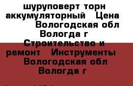 шуруповерт торн аккумуляторный › Цена ­ 1 000 - Вологодская обл., Вологда г. Строительство и ремонт » Инструменты   . Вологодская обл.,Вологда г.